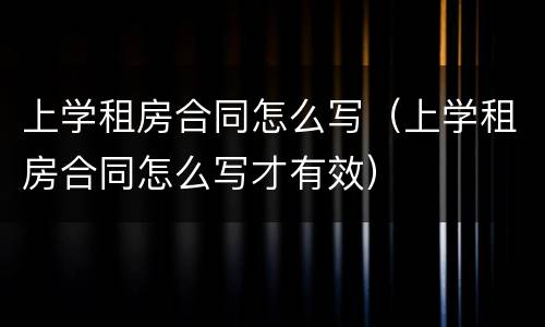 上学租房合同怎么写（上学租房合同怎么写才有效）