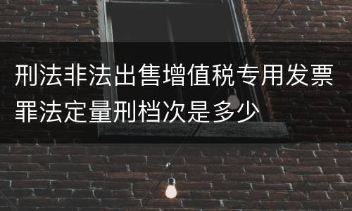 刑法非法出售增值税专用发票罪法定量刑档次是多少