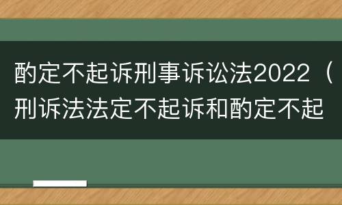 酌定不起诉刑事诉讼法2022（刑诉法法定不起诉和酌定不起诉）