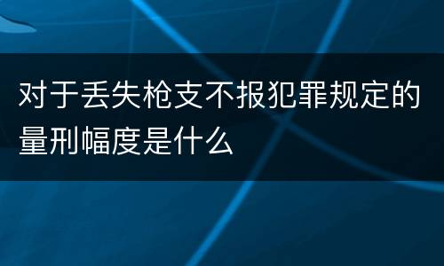 对于丢失枪支不报犯罪规定的量刑幅度是什么