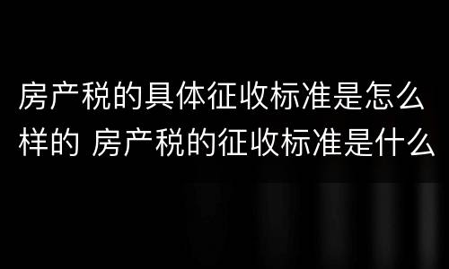 房产税的具体征收标准是怎么样的 房产税的征收标准是什么