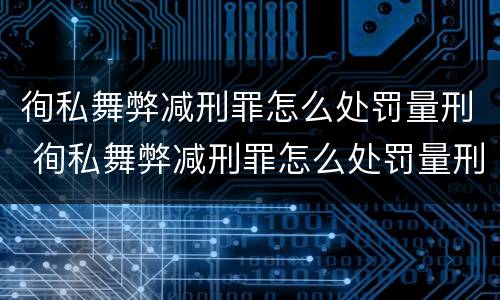 徇私舞弊减刑罪怎么处罚量刑 徇私舞弊减刑罪怎么处罚量刑的
