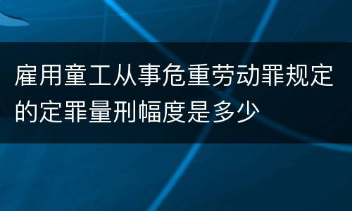 雇用童工从事危重劳动罪规定的定罪量刑幅度是多少