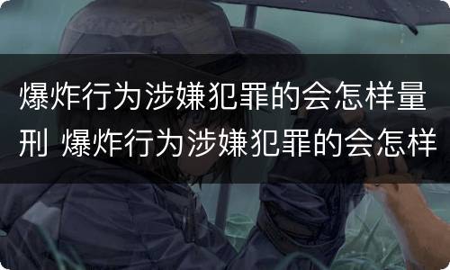 爆炸行为涉嫌犯罪的会怎样量刑 爆炸行为涉嫌犯罪的会怎样量刑呢