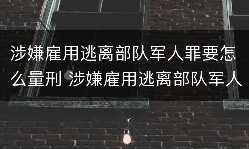 涉嫌雇用逃离部队军人罪要怎么量刑 涉嫌雇用逃离部队军人罪要怎么量刑呢