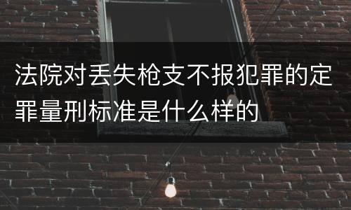 法院对丢失枪支不报犯罪的定罪量刑标准是什么样的