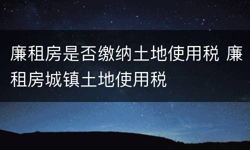 廉租房是否缴纳土地使用税 廉租房城镇土地使用税