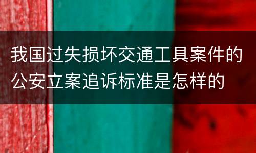 我国过失损坏交通工具案件的公安立案追诉标准是怎样的