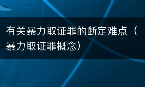 有关暴力取证罪的断定难点（暴力取证罪概念）