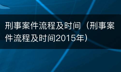 刑事案件流程及时间（刑事案件流程及时间2015年）