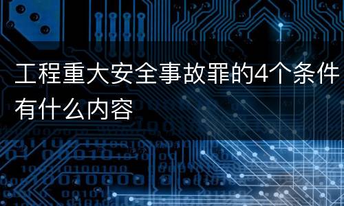 工程重大安全事故罪的4个条件有什么内容