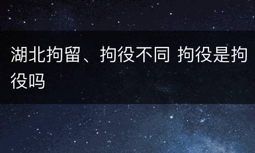 湖北拘留、拘役不同 拘役是拘役吗