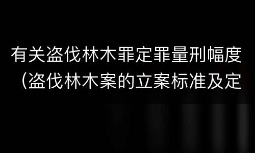 有关盗伐林木罪定罪量刑幅度（盗伐林木案的立案标准及定罪与量刑）