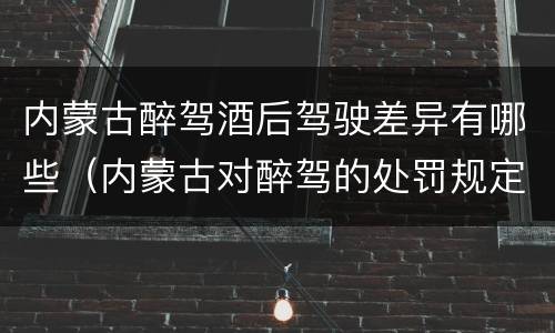 内蒙古醉驾酒后驾驶差异有哪些（内蒙古对醉驾的处罚规定）