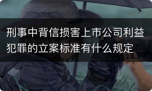 刑事中背信损害上市公司利益犯罪的立案标准有什么规定