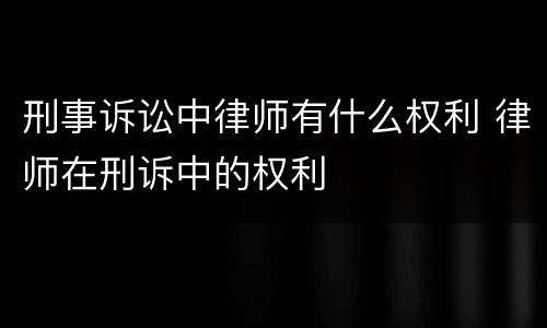 刑事诉讼中律师有什么权利 律师在刑诉中的权利