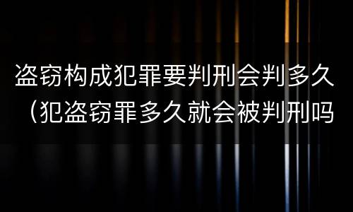 盗窃构成犯罪要判刑会判多久（犯盗窃罪多久就会被判刑吗）