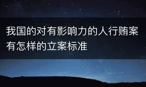 我国的对有影响力的人行贿案有怎样的立案标准