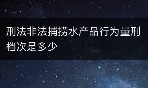 刑法非法捕捞水产品行为量刑档次是多少