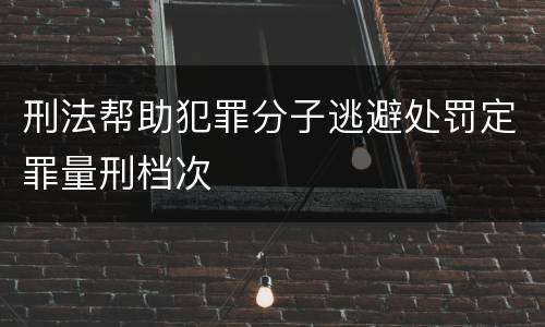 刑法帮助犯罪分子逃避处罚定罪量刑档次