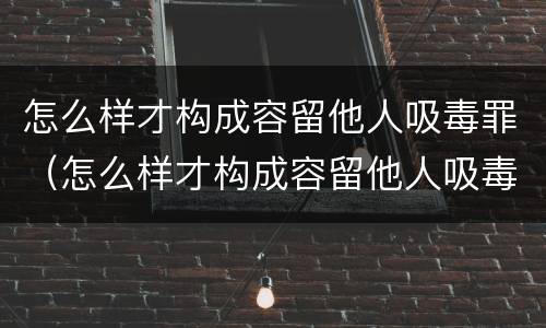 怎么样才构成容留他人吸毒罪（怎么样才构成容留他人吸毒罪的罪名）