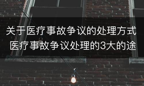 关于医疗事故争议的处理方式 医疗事故争议处理的3大的途径