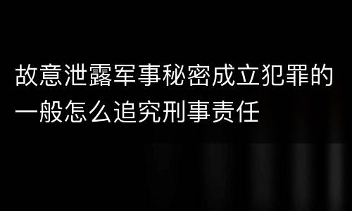 故意泄露军事秘密成立犯罪的一般怎么追究刑事责任