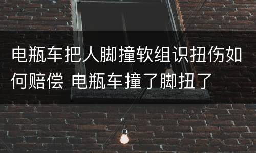 电瓶车把人脚撞软组识扭伤如何赔偿 电瓶车撞了脚扭了