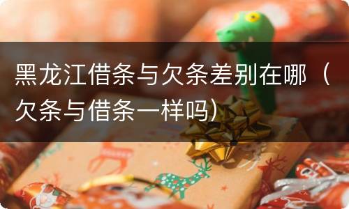 黑龙江借条与欠条差别在哪（欠条与借条一样吗）