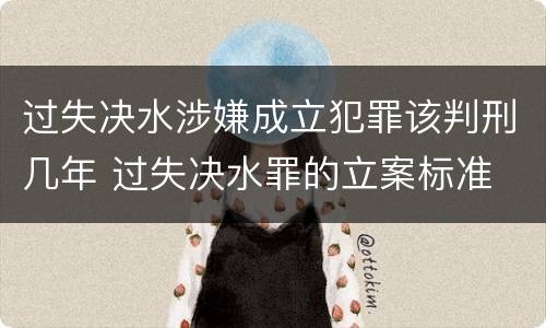 过失决水涉嫌成立犯罪该判刑几年 过失决水罪的立案标准