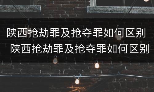 陕西抢劫罪及抢夺罪如何区别 陕西抢劫罪及抢夺罪如何区别认定