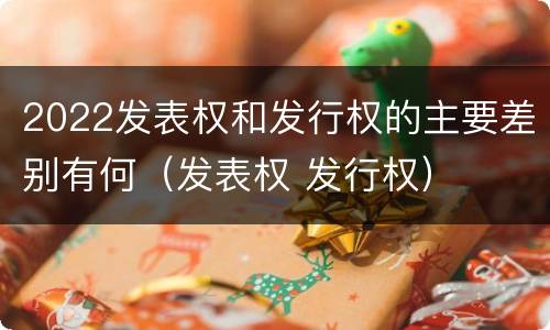 2022发表权和发行权的主要差别有何（发表权 发行权）