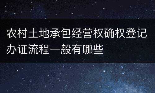 农村土地承包经营权确权登记办证流程一般有哪些