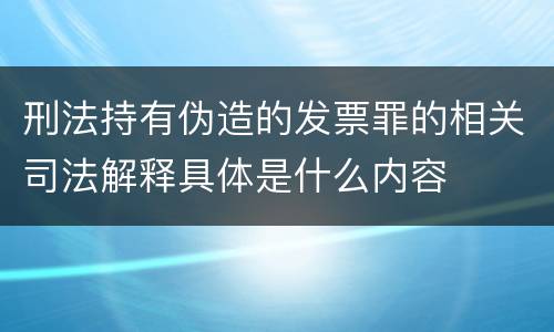 刑法持有伪造的发票罪的相关司法解释具体是什么内容