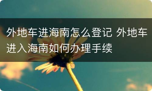 外地车进海南怎么登记 外地车进入海南如何办理手续