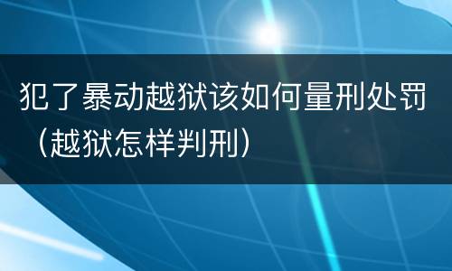 犯了暴动越狱该如何量刑处罚（越狱怎样判刑）