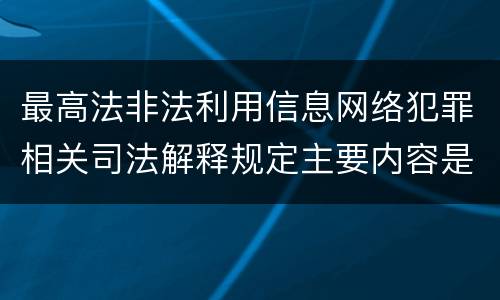 最高法非法利用信息网络犯罪相关司法解释规定主要内容是什么