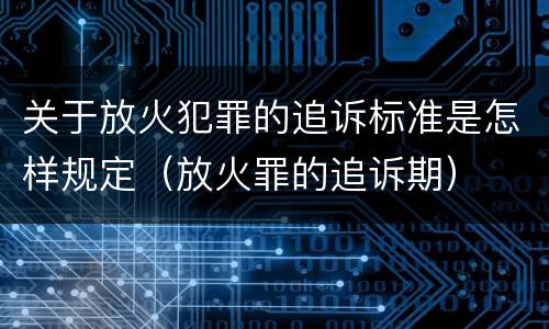 关于放火犯罪的追诉标准是怎样规定（放火罪的追诉期）