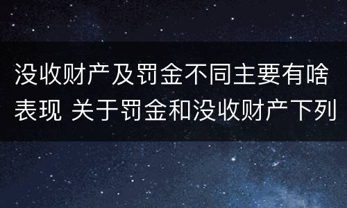 没收财产及罚金不同主要有啥表现 关于罚金和没收财产下列说法正确的是