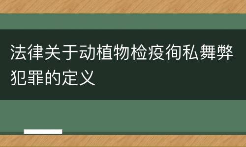 法律关于动植物检疫徇私舞弊犯罪的定义