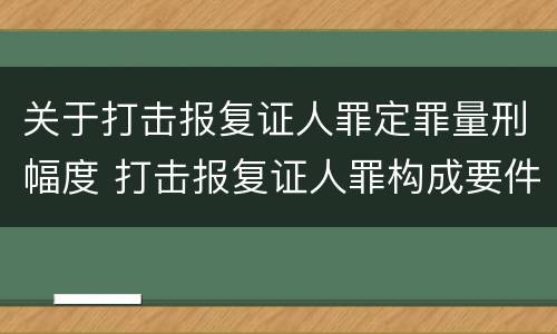 关于打击报复证人罪定罪量刑幅度 打击报复证人罪构成要件