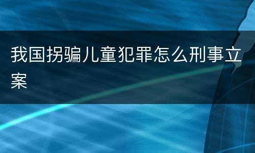 我国拐骗儿童犯罪怎么刑事立案
