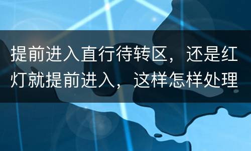 提前进入直行待转区，还是红灯就提前进入，这样怎样处理