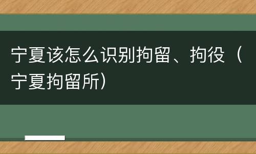 宁夏该怎么识别拘留、拘役（宁夏拘留所）
