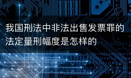 我国刑法中非法出售发票罪的法定量刑幅度是怎样的