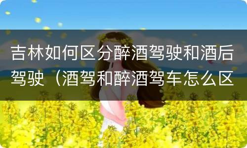 吉林如何区分醉酒驾驶和酒后驾驶（酒驾和醉酒驾车怎么区分）