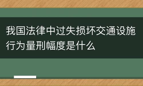 我国法律中过失损坏交通设施行为量刑幅度是什么
