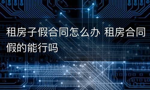 租房子假合同怎么办 租房合同假的能行吗