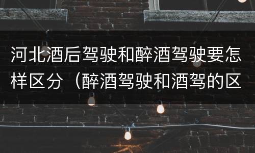 河北酒后驾驶和醉酒驾驶要怎样区分（醉酒驾驶和酒驾的区别）
