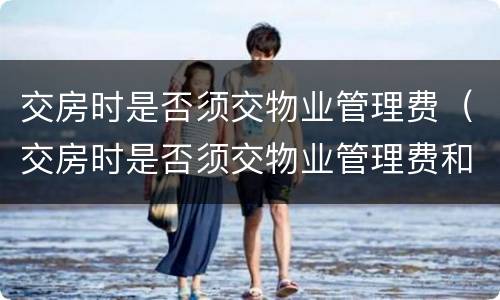 交房时是否须交物业管理费（交房时是否须交物业管理费和物业费）